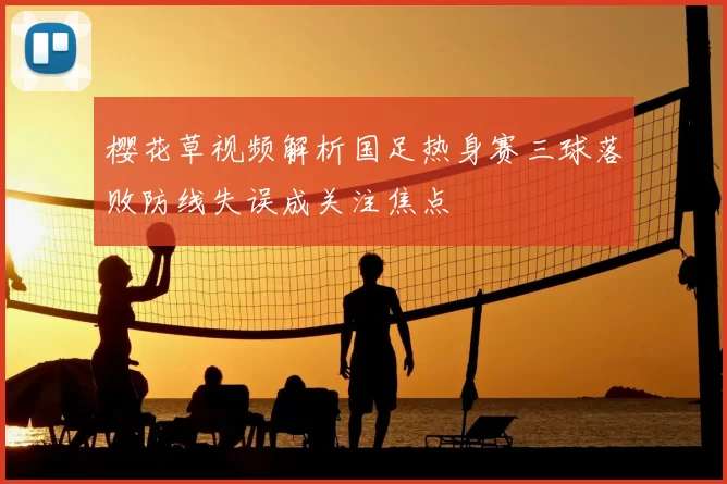 樱花草视频解析国足热身赛三球落败防线失误成关注焦点