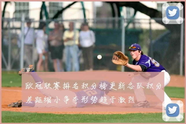 欧冠联赛排名积分榜更新各队积分差距缩小争夺形势趋于激烈