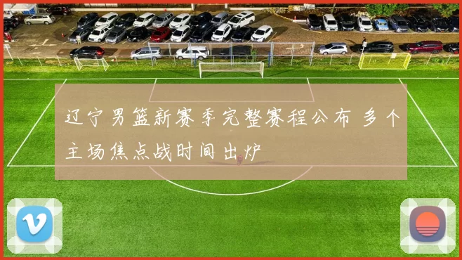 辽宁男篮新赛季完整赛程公布 多个主场焦点战时间出炉
