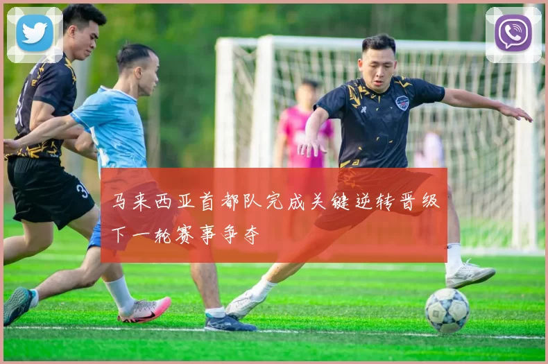 马来西亚首都队完成关键逆转晋级下一轮赛事争夺