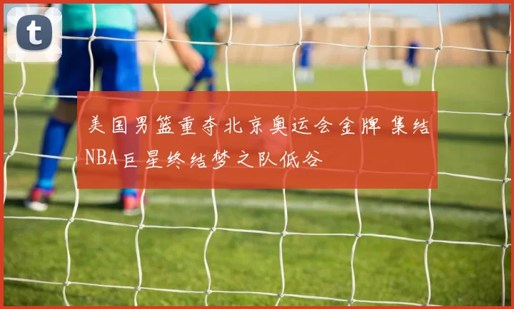 美国男篮重夺北京奥运会金牌 集结NBA巨星终结梦之队低谷