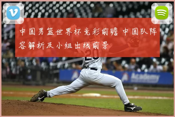 中国男篮世界杯竞彩前瞻 中国队阵容解析及小组出线前景