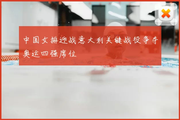 中国女排迎战意大利关键战役争夺奥运四强席位