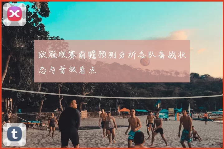 欧冠联赛前瞻预测分析各队备战状态与晋级看点