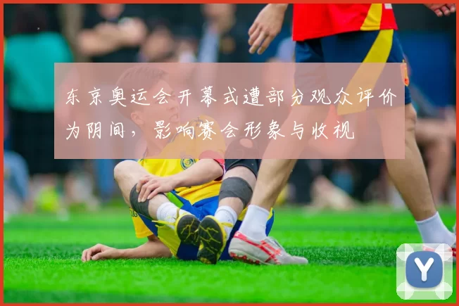 东京奥运会开幕式遭部分观众评价为阴间，影响赛会形象与收视