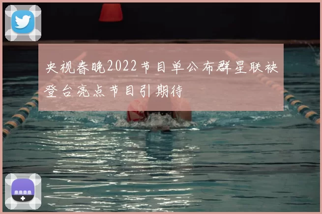 央视春晚2022节目单公布群星联袂登台亮点节目引期待