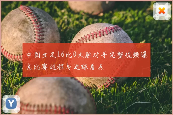 中国女足16比0大胜对手完整视频曝光比赛过程与进球看点