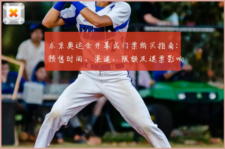 东京奥运会开幕式门票购买指南：预售时间、渠道、限额及退票影响观赛行程