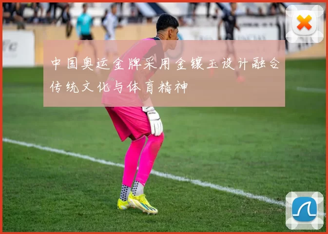 中国奥运金牌采用金镶玉设计融合传统文化与体育精神