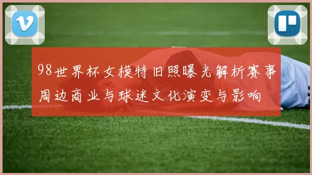 98世界杯女模特旧照曝光解析赛事周边商业与球迷文化演变与影响