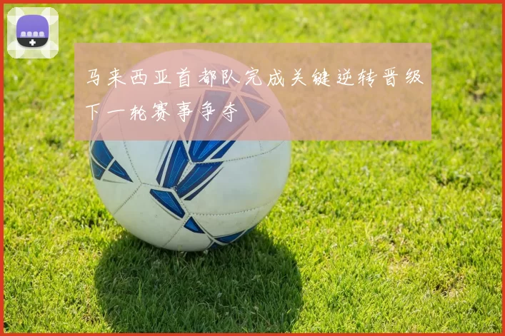 马来西亚首都队完成关键逆转晋级下一轮赛事争夺