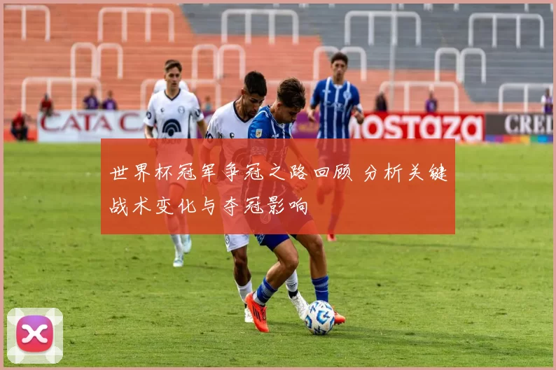 世界杯冠军争冠之路回顾 分析关键战术变化与夺冠影响