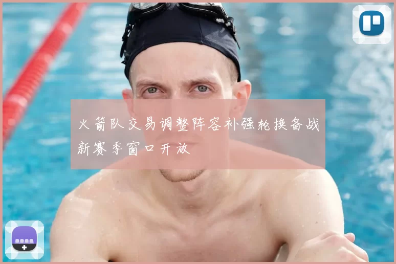 火箭队交易调整阵容补强轮换备战新赛季窗口开放