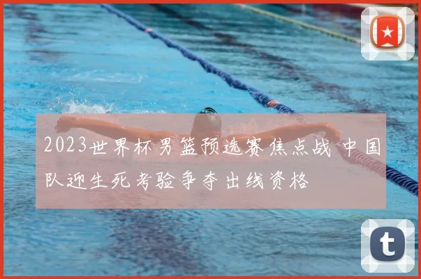 2023世界杯男篮预选赛焦点战 中国队迎生死考验争夺出线资格