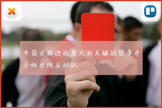 中国女排迎战意大利关键战役争夺小组出线主动权