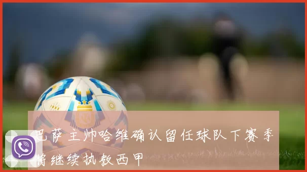 巴萨主帅哈维确认留任球队下赛季将继续执教西甲