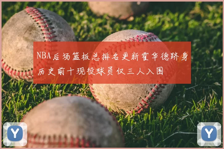 NBA后场篮板总排名更新霍华德跻身历史前十现役球员仅三人入围