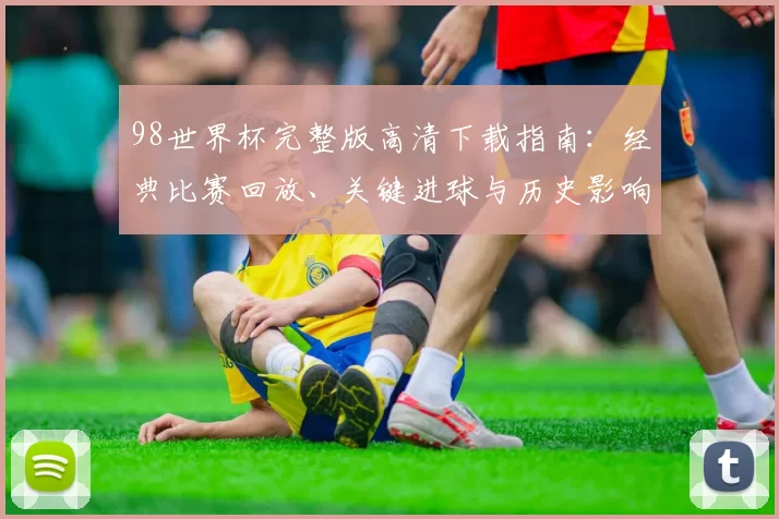 98世界杯完整版高清下载指南：经典比赛回放、关键进球与历史影响解析