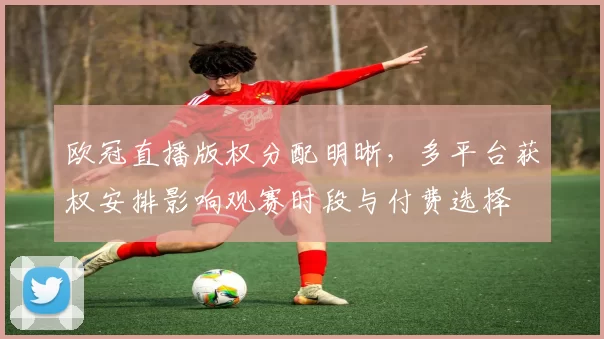 欧冠直播版权分配明晰，多平台获权安排影响观赛时段与付费选择