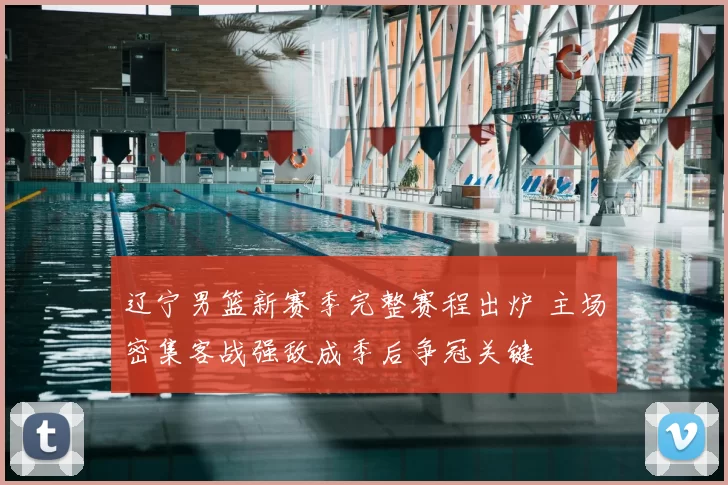 辽宁男篮新赛季完整赛程出炉 主场密集客战强敌成季后争冠关键
