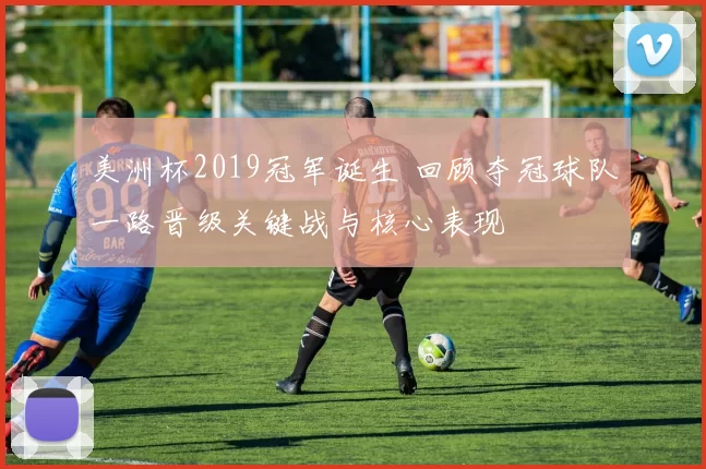 美洲杯2019冠军诞生 回顾夺冠球队一路晋级关键战与核心表现