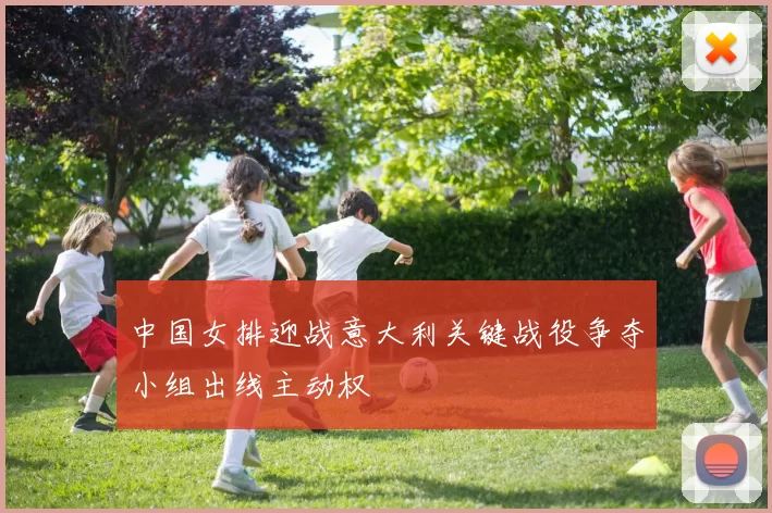 中国女排迎战意大利关键战役争夺小组出线主动权