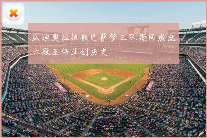 瓜迪奥拉执教巴萨梦三队期间成就六冠王伟业创历史