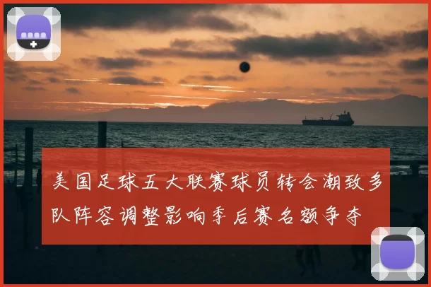美国足球五大联赛球员转会潮致多队阵容调整影响季后赛名额争夺